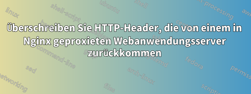 Überschreiben Sie HTTP-Header, die von einem in Nginx geproxieten Webanwendungsserver zurückkommen