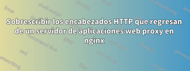 Sobrescribir los encabezados HTTP que regresan de un servidor de aplicaciones web proxy en nginx