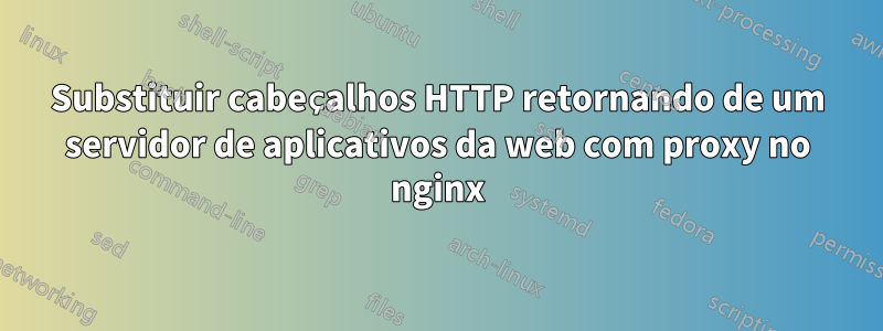 Substituir cabeçalhos HTTP retornando de um servidor de aplicativos da web com proxy no nginx