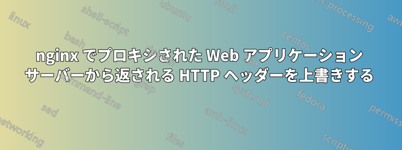 nginx でプロキシされた Web アプリケーション サーバーから返される HTTP ヘッダーを上書きする