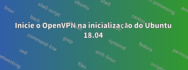 Inicie o OpenVPN na inicialização do Ubuntu 18.04