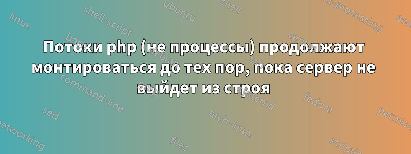 Потоки php (не процессы) продолжают монтироваться до тех пор, пока сервер не выйдет из строя