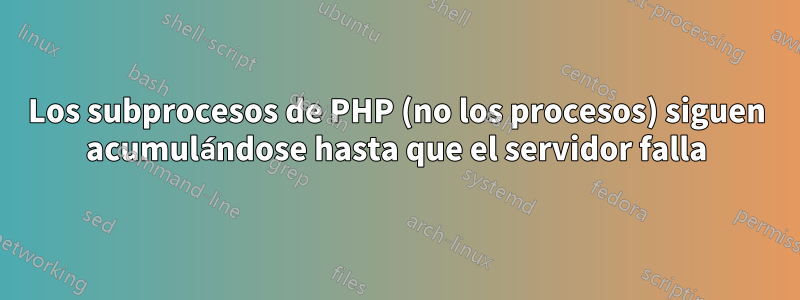 Los subprocesos de PHP (no los procesos) siguen acumulándose hasta que el servidor falla