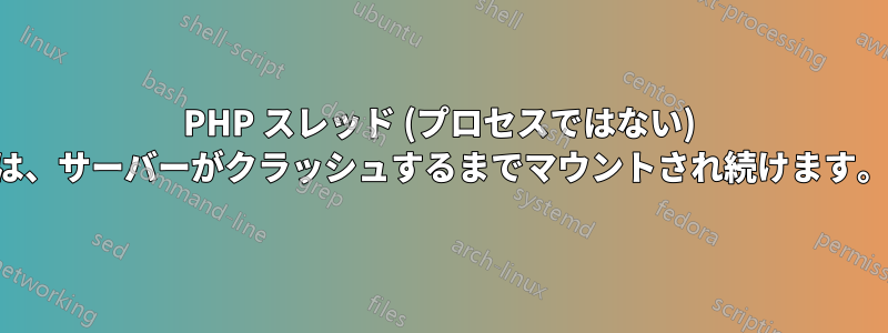 PHP スレッド (プロセスではない) は、サーバーがクラッシュするまでマウントされ続けます。