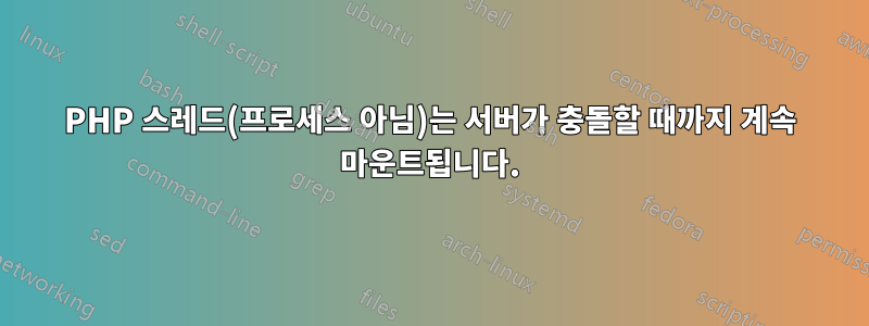 PHP 스레드(프로세스 아님)는 서버가 충돌할 때까지 계속 마운트됩니다.