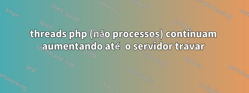 threads php (não processos) continuam aumentando até o servidor travar