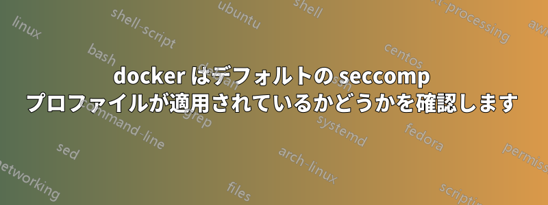 docker はデフォルトの seccomp プロファイルが適用されているかどうかを確認します