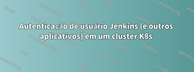 Autenticação de usuário Jenkins (e outros aplicativos) em um cluster K8s