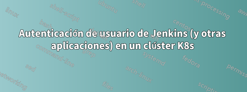 Autenticación de usuario de Jenkins (y otras aplicaciones) en un clúster K8s