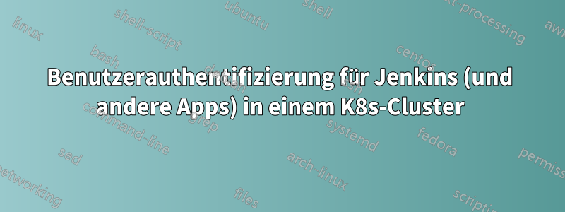 Benutzerauthentifizierung für Jenkins (und andere Apps) in einem K8s-Cluster