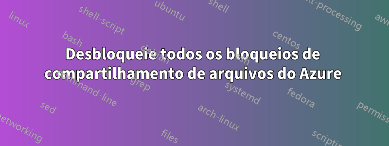 Desbloqueie todos os bloqueios de compartilhamento de arquivos do Azure