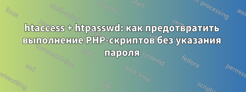 htaccess + htpasswd: как предотвратить выполнение PHP-скриптов без указания пароля