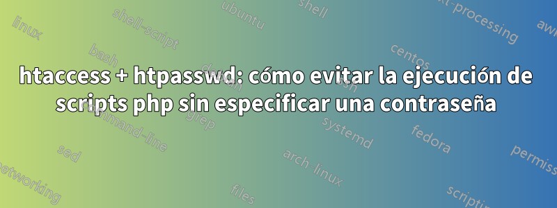 htaccess + htpasswd: cómo evitar la ejecución de scripts php sin especificar una contraseña