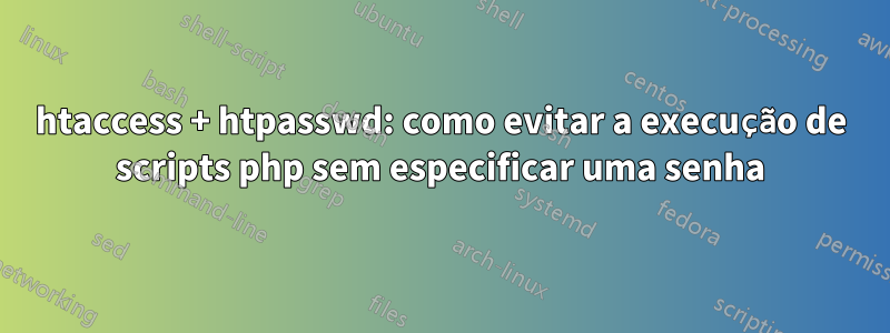 htaccess + htpasswd: como evitar a execução de scripts php sem especificar uma senha