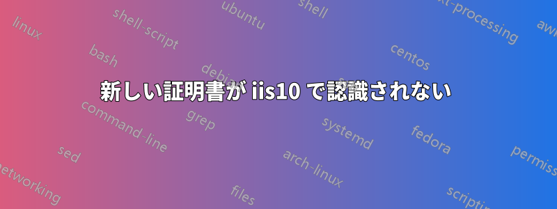 新しい証明書が iis10 で認識されない