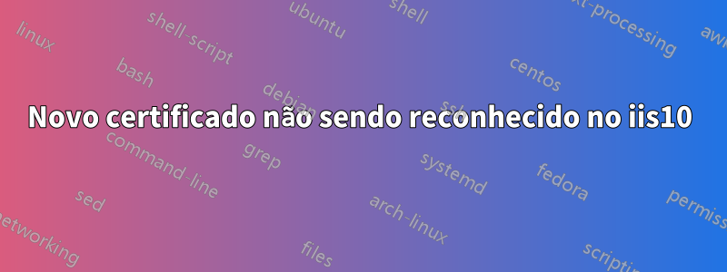 Novo certificado não sendo reconhecido no iis10