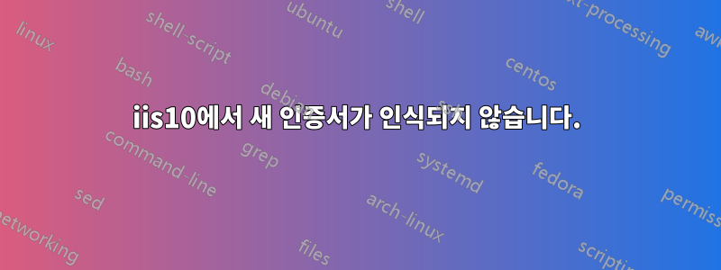 iis10에서 새 인증서가 인식되지 않습니다.