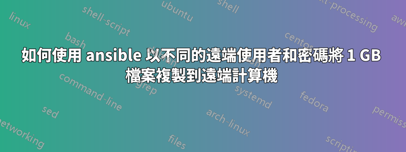 如何使用 ansible 以不同的遠端使用者和密碼將 1 GB 檔案複製到遠端計算機