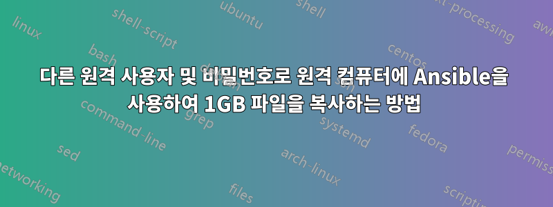 다른 원격 사용자 및 비밀번호로 원격 컴퓨터에 Ansible을 사용하여 1GB 파일을 복사하는 방법