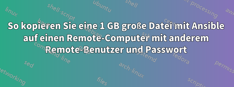 So kopieren Sie eine 1 GB große Datei mit Ansible auf einen Remote-Computer mit anderem Remote-Benutzer und Passwort