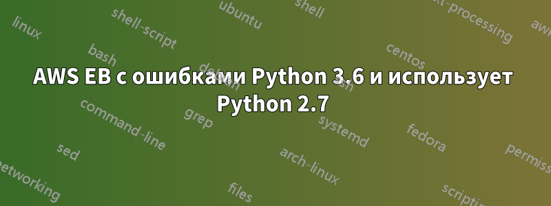 AWS EB с ошибками Python 3.6 и использует Python 2.7