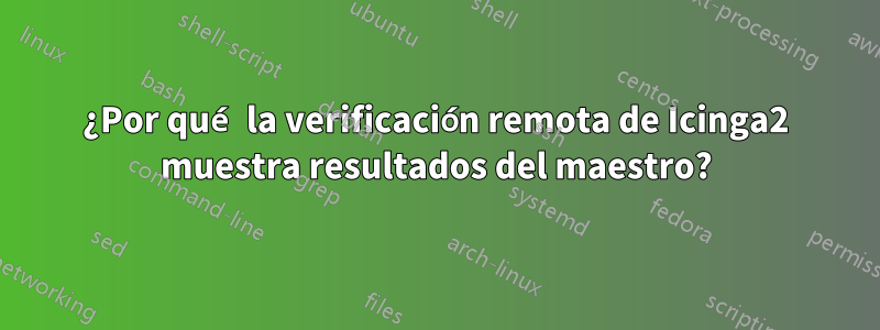 ¿Por qué la verificación remota de Icinga2 muestra resultados del maestro?