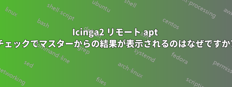 Icinga2 リモート apt チェックでマスターからの結果が表示されるのはなぜですか?