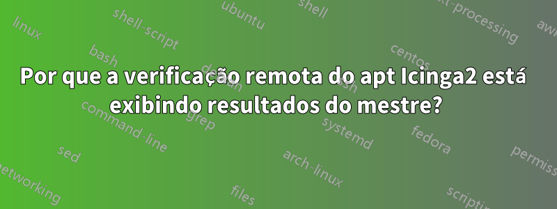 Por que a verificação remota do apt Icinga2 está exibindo resultados do mestre?