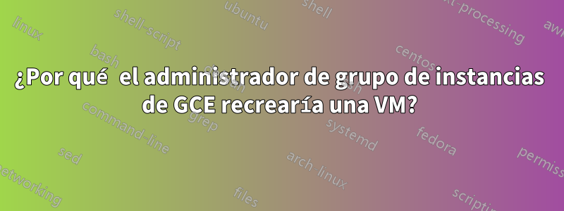 ¿Por qué el administrador de grupo de instancias de GCE recrearía una VM?