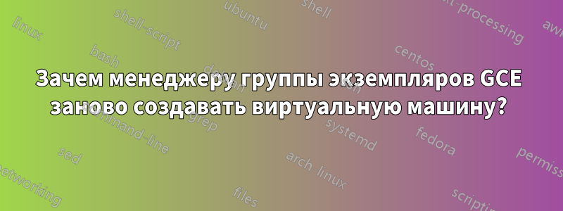 Зачем менеджеру группы экземпляров GCE заново создавать виртуальную машину?