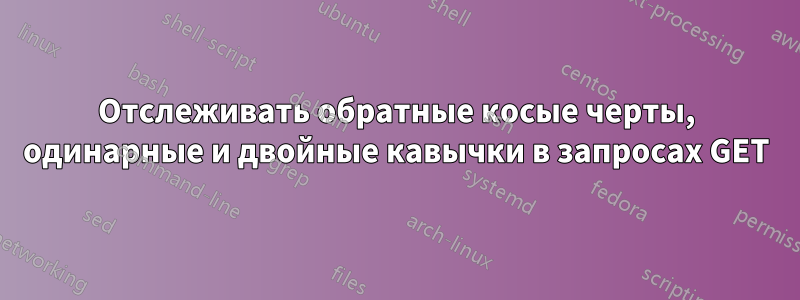 Отслеживать обратные косые черты, одинарные и двойные кавычки в запросах GET