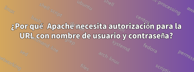 ¿Por qué Apache necesita autorización para la URL con nombre de usuario y contraseña?