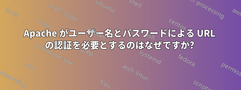 Apache がユーザー名とパスワードによる URL の認証を必要とするのはなぜですか?