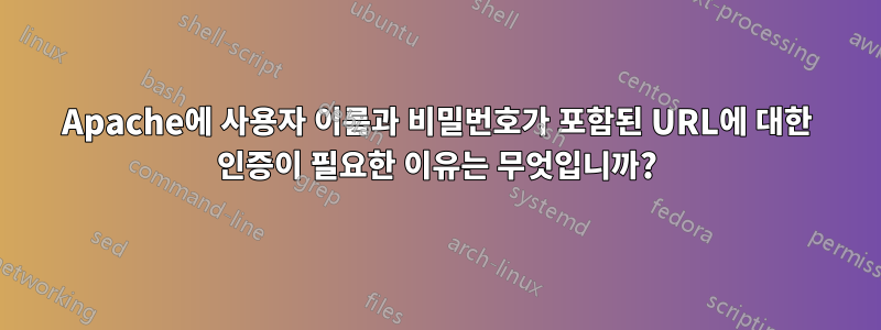 Apache에 사용자 이름과 비밀번호가 포함된 URL에 대한 인증이 필요한 이유는 무엇입니까?