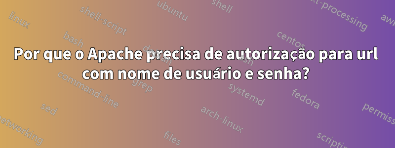 Por que o Apache precisa de autorização para url com nome de usuário e senha?