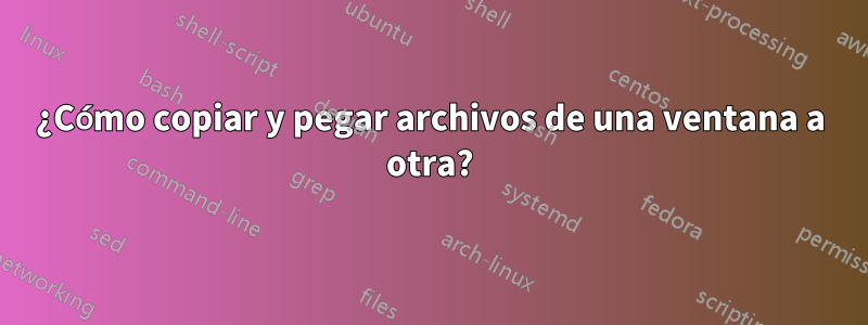 ¿Cómo copiar y pegar archivos de una ventana a otra?