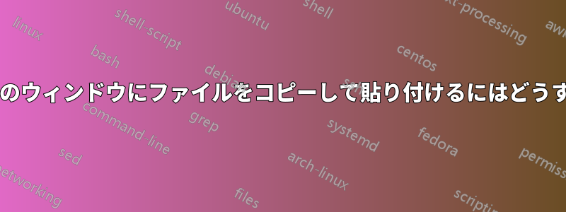 あるウィンドウから別のウィンドウにファイルをコピーして貼り付けるにはどうすればよいでしょうか?