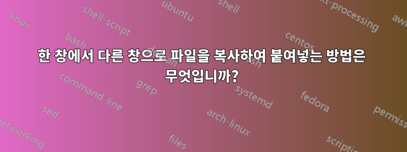 한 창에서 다른 창으로 파일을 복사하여 붙여넣는 방법은 무엇입니까?