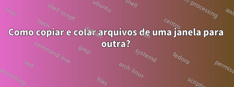 Como copiar e colar arquivos de uma janela para outra?