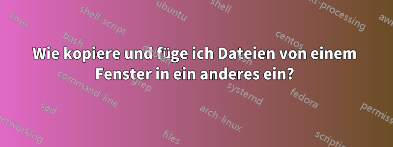 Wie kopiere und füge ich Dateien von einem Fenster in ein anderes ein?