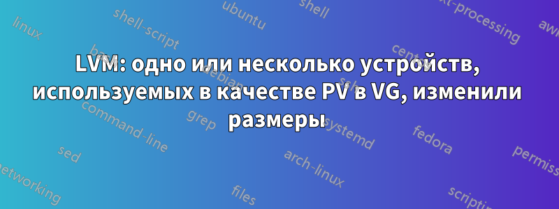 LVM: одно или несколько устройств, используемых в качестве PV в VG, изменили размеры