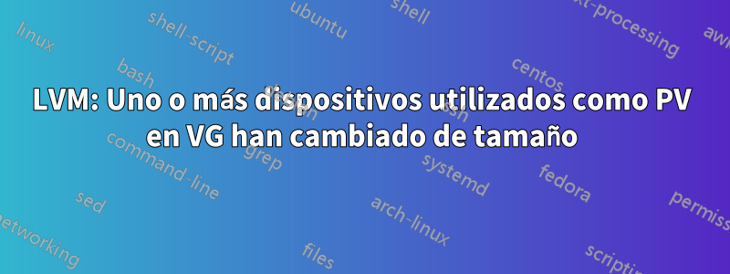 LVM: Uno o más dispositivos utilizados como PV en VG han cambiado de tamaño