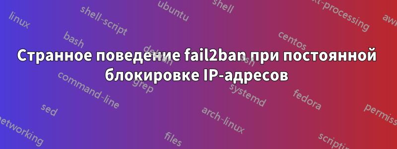 Странное поведение fail2ban при постоянной блокировке IP-адресов