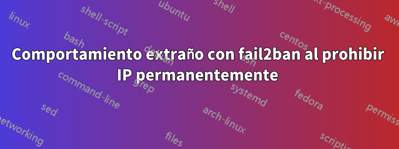 Comportamiento extraño con fail2ban al prohibir IP permanentemente