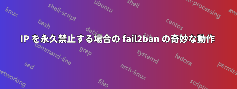 IP を永久禁止する場合の fail2ban の奇妙な動作