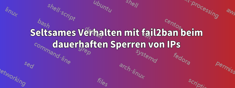 Seltsames Verhalten mit fail2ban beim dauerhaften Sperren von IPs