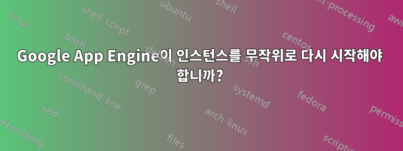 Google App Engine이 인스턴스를 무작위로 다시 시작해야 합니까?