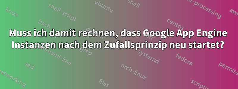 Muss ich damit rechnen, dass Google App Engine Instanzen nach dem Zufallsprinzip neu startet?