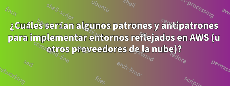 ¿Cuáles serían algunos patrones y antipatrones para implementar entornos reflejados en AWS (u otros proveedores de la nube)?