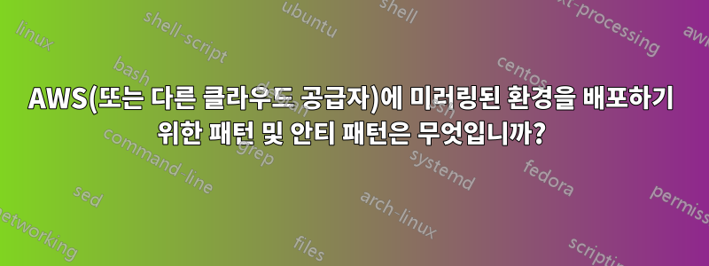 AWS(또는 다른 클라우드 공급자)에 미러링된 환경을 배포하기 위한 패턴 및 안티 패턴은 무엇입니까?